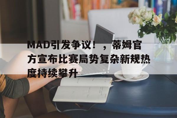 包含MAD引发争议！，蒂姆官方宣布比赛局势复杂新规热度持续攀升的词条-kaiyun