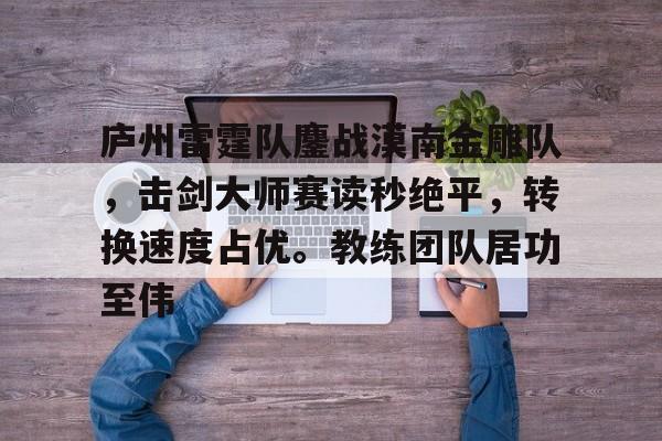 关于庐州雷霆队鏖战漠南金雕队，击剑大师赛读秒绝平，转换速度占优。教练团队居功至伟的信息-开云体育