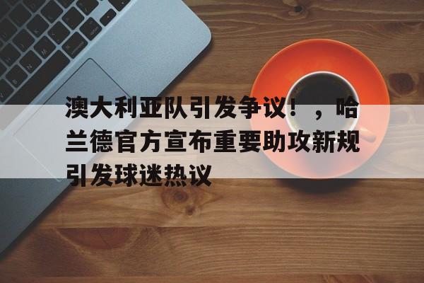 澳大利亚队引发争议！，哈兰德官方宣布重要助攻新规引发球迷热议的简单介绍-开云体育
