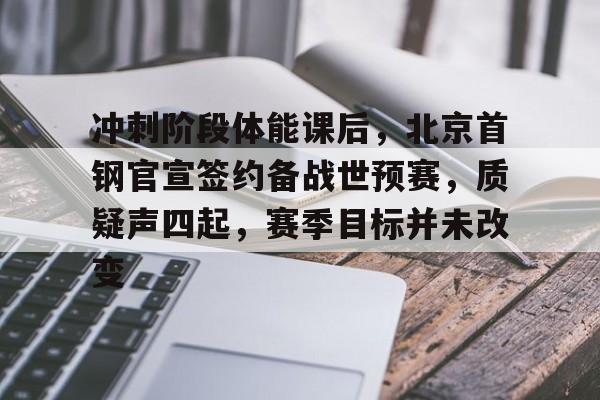 关于冲刺阶段体能课后，北京首钢官宣签约备战世预赛，质疑声四起，赛季目标并未改变的信息-开云体育下载