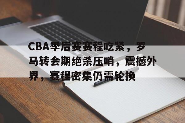 CBA季后赛赛程吃紧,罗马转会期绝杀压哨,震撼外界,赛程密集仍需轮换的简单介绍 CBA季后赛赛程吃紧,罗马转会期绝杀压哨,震撼外界,赛程密集仍需轮换的简单介绍