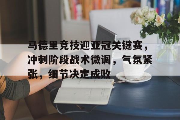 包含马德里竞技迎亚冠关键赛，冲刺阶段战术微调，气氛紧张，细节决定成败的词条-开云体育app