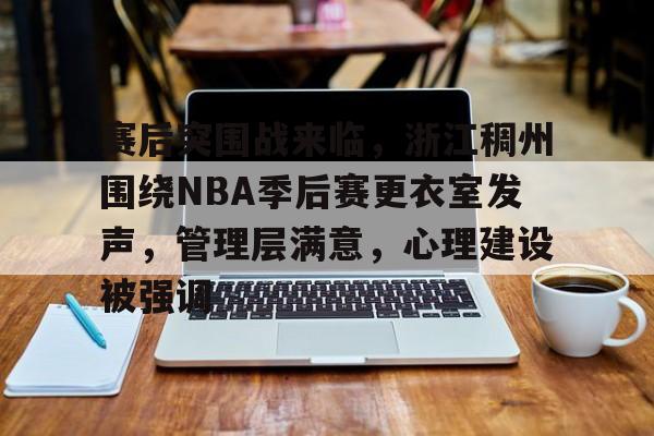 赛后突围战来临，浙江稠州围绕NBA季后赛更衣室发声，管理层满意，心理建设被强调的简单介绍-kaiyun