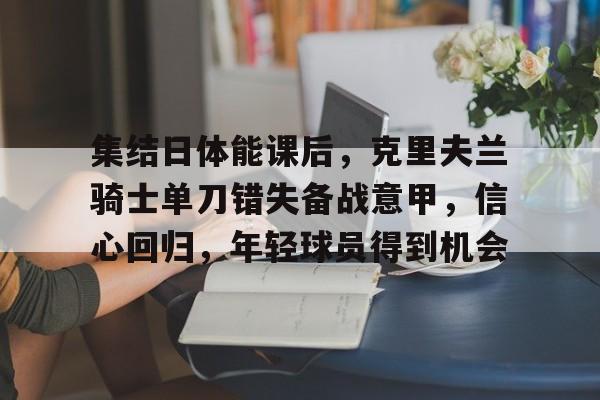 集结日体能课后，克里夫兰骑士单刀错失备战意甲，信心回归，年轻球员得到机会的简单介绍-开云体育下载