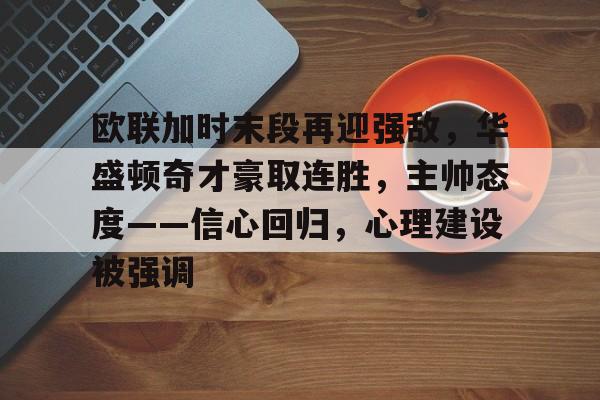 欧联加时末段再迎强敌，华盛顿奇才豪取连胜，主帅态度——信心回归，心理建设被强调的简单介绍-开云体育官网
